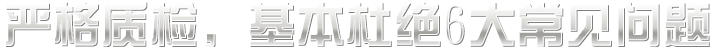 嚴(yán)格質(zhì)檢，基本杜絕六大常見(jiàn)問(wèn)題